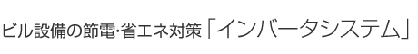 ビル設備の節電・省エネ対策「インバータシステム」