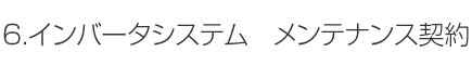 6.インバータシステム メンテナンス契約